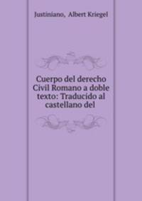 Cuerpo del derecho Civil Romano a doble texto: Traducido al castellano del .