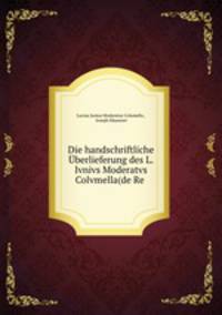 Die handschriftliche Uberlieferung des L. Ivnivs Moderatvs Colvmella(de Re .
