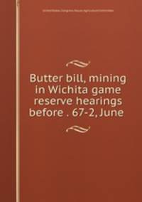 Butter bill, mining in Wichita game reserve hearings before . 67-2, June .