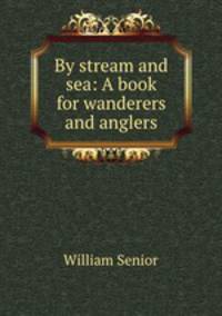 By stream and sea: A book for wanderers and anglers
