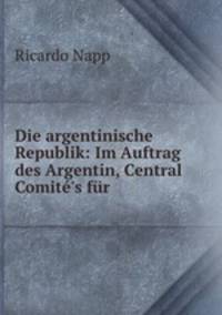 Die argentinische Republik: Im Auftrag des Argentin, Central Comite