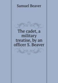 The cadet, a military treatise, by an officer S. Beaver.