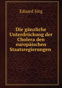 Die ganzliche Unterdruckung der Cholera den europaischen Staatsregierungen .