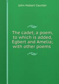 The cadet; a poem, to which is added, Egbert and Amelia; with other poems .
