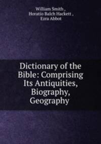 Dictionary of the Bible: Comprising Its Antiquities, Biography, Geography .