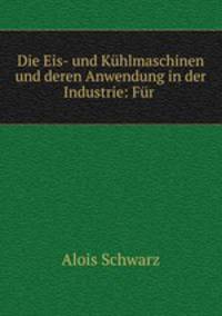 Die Eis- und Kuhlmaschinen und deren Anwendung in der Industrie: Fur .