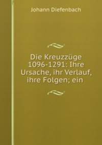Die Kreuzzuge 1096-1291: Ihre Ursache, ihr Verlauf, ihre Folgen; ein .