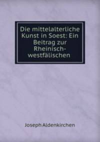Die mittelalterliche Kunst in Soest: Ein Beitrag zur Rheinisch-westfalischen .