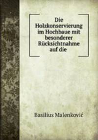 Die Holzkonservierung im Hochbaue mit besonderer Rucksichtnahme auf die .