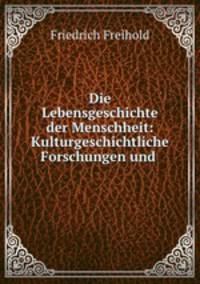 Die Lebensgeschichte der Menschheit: Kulturgeschichtliche Forschungen und .