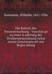 Die Reform der Voruntersuchung : Vorschla?ge zu einer A?nderung der Strafprozessordnung nebst einem Gesetzentwurf mit Begru?ndung