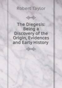 The Diegesis: Being a Discovery of the Origin, Evidences and Early History .