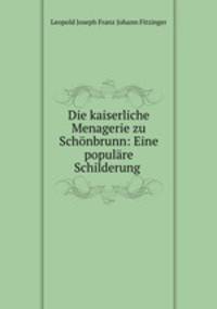 Die kaiserliche Menagerie zu Schonbrunn: Eine populare Schilderung .