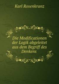 Die Modificationen der Logik abgeleitet aus dem Begriff des Denkens .