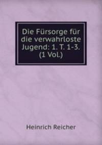 Die Fursorge fur die verwahrloste Jugend: 1. T. 1-3. (1 Vol.)