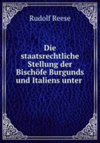 Die staatsrechtliche Stellung der Bischofe Burgunds und Italiens unter .