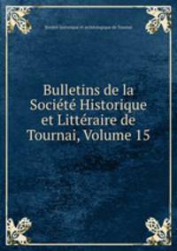 Bulletins de la Societe Historique et Litteraire de Tournai, Volume 15