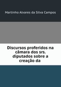 Discursos proferidos na camara dos srs. diputados sobre a creacao da .
