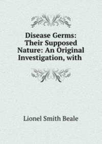 Disease Germs: Their Supposed Nature: An Original Investigation, with .