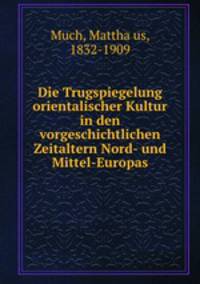 Die Trugspiegelung orientalischer Kultur in den vorgeschichtlichen Zeitaltern Nord- und Mittel-Europas