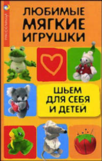 Любимые мягкие игрушки: шьем для себя и детей