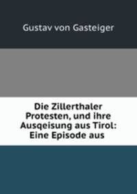 Die Zillerthaler Protesten, und ihre Ausqeisung aus Tirol: Eine Episode aus .