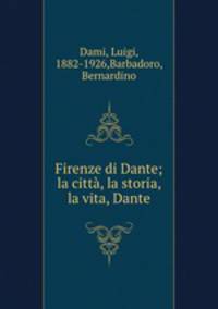 Firenze di Dante; la citta, la storia, la vita, Dante