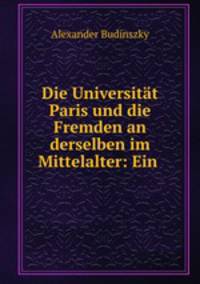 Die Universitat Paris und die Fremden an derselben im Mittelalter: Ein .