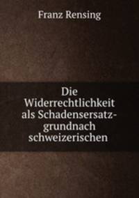 Die Widerrechtlichkeit als Schadensersatz-grundnach schweizerischen .