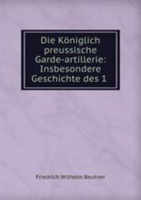 Die Koniglich preussische Garde-artillerie: Insbesondere Geschichte des 1 .
