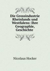 Die Grossindustrie Rheinlands und Westfalens: Ihre Geographie, Geschichte .