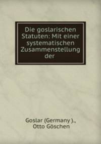 Die goslarischen Statuten: Mit einer systematischen Zusammenstellung der .