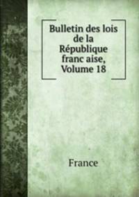 Bulletin des lois de la Republique franc?aise, Volume 18