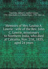 Memoirs of Mrs. Louisa A. Lowrie : wife of the Rev. John C. Lowrie, missionary to Northern India, who died at Calcutta, Nov. 21st, 1833, aged 24 years