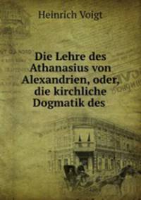 Die Lehre des Athanasius von Alexandrien, oder, die kirchliche Dogmatik des .