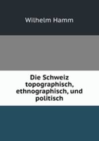 Die Schweiz topographisch, ethnographisch, und politisch