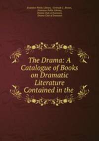 The Drama: A Catalogue of Books on Dramatic Literature Contained in the .