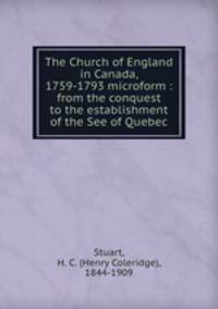 The Church of England in Canada, 1759-1793 microform : from the conquest to the establishment of the See of Quebec