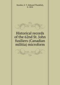 Historical records of the 62nd St. John fusiliers (Canadian militia) microform