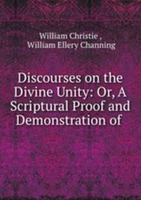 Discourses on the Divine Unity: Or, A Scriptural Proof and Demonstration of .