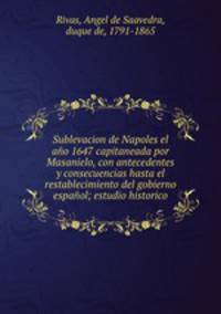 Sublevacion de Napoles el ano 1647 capitaneada por Masanielo, con antecedentes y consecuencias hasta el restablecimiento del gobierno espanol; estudio historico