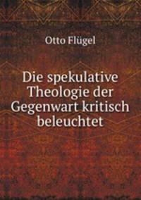 Die spekulative Theologie der Gegenwart kritisch beleuchtet