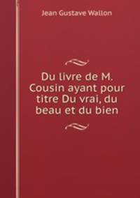 Du livre de M. Cousin ayant pour titre Du vrai, du beau et du bien