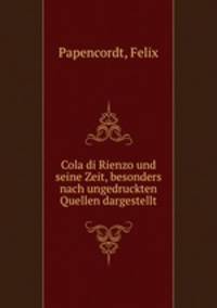 Cola di Rienzo und seine Zeit, besonders nach ungedruckten Quellen dargestellt