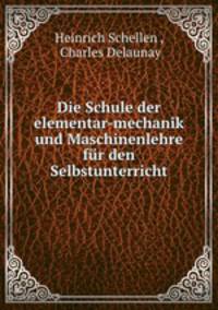 Die Schule der elementar-mechanik und Maschinenlehre fur den Selbstunterricht.