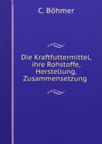 Die Kraftfuttermittel, ihre Rohstoffe, Herstellung, Zusammensetzung .
