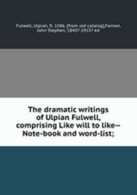 The dramatic writings of Ulpian Fulwell, comprising Like will to like--Note-book and word-list;
