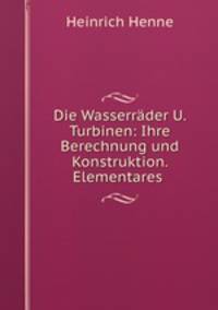 Die Wasserrader U. Turbinen: Ihre Berechnung und Konstruktion. Elementares .