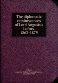 The diplomatic reminiscences of Lord Augustus Loftus. 1862-1879
