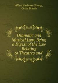 Dramatic and Musical Law: Being a Digest of the Law Relating to Theatres and .
